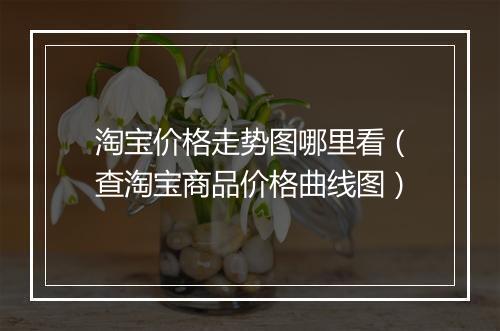 淘宝价格走势图哪里看（查淘宝商品价格曲线图）