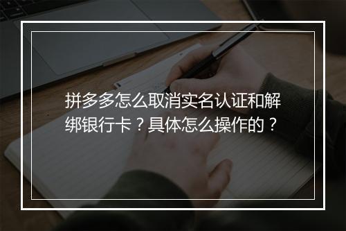 拼多多怎么取消实名认证和解绑银行卡？具体怎么操作的？