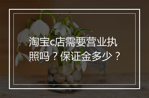淘宝c店需要营业执照吗？保证金多少？