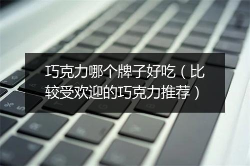 巧克力哪个牌子好吃（比较受欢迎的巧克力推荐）