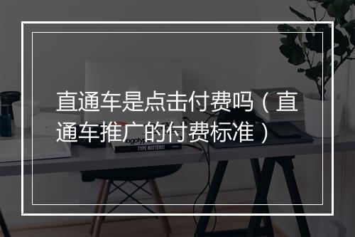 直通车是点击付费吗（直通车推广的付费标准）