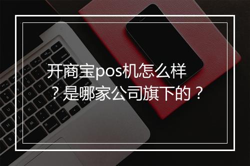 开商宝pos机怎么样？是哪家公司旗下的？