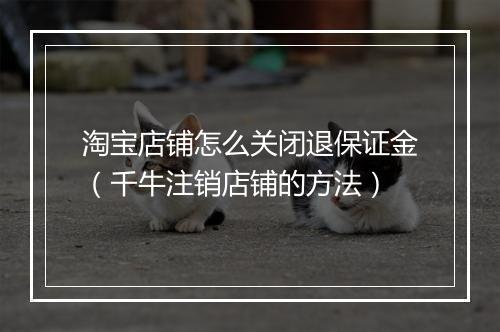 淘宝店铺怎么关闭退保证金（千牛注销店铺的方法）