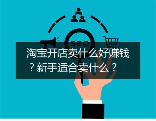 淘宝开店卖什么好赚钱？新手适合卖什么？