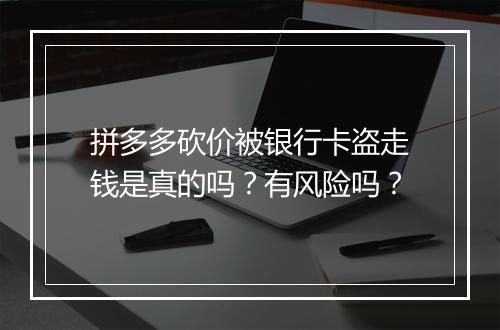 拼多多砍价被银行卡盗走钱是真的吗？有风险吗？