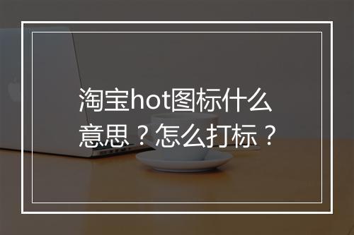 淘宝hot图标什么意思？怎么打标？
