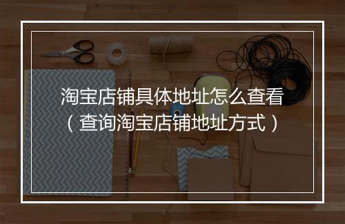 淘宝店铺具体地址怎么查看（查询淘宝店铺地址方式）