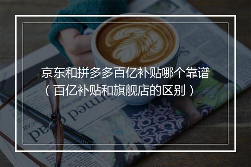 京东和拼多多百亿补贴哪个靠谱（百亿补贴和旗舰店的区别）