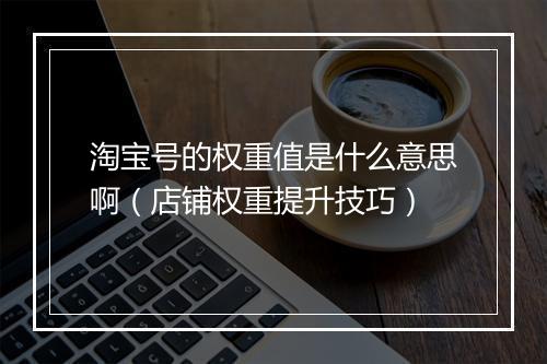 淘宝号的权重值是什么意思啊（店铺权重提升技巧）