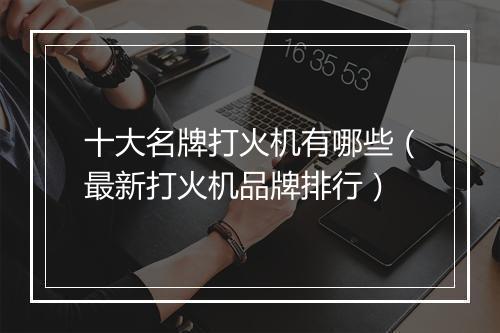 十大名牌打火机有哪些（最新打火机品牌排行）