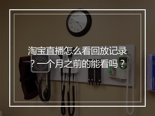 淘宝直播怎么看回放记录？一个月之前的能看吗？