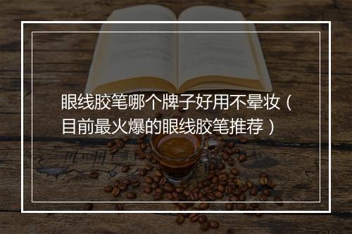 眼线胶笔哪个牌子好用不晕妆（目前最火爆的眼线胶笔推荐）