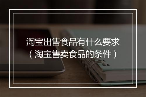 淘宝出售食品有什么要求（淘宝售卖食品的条件）