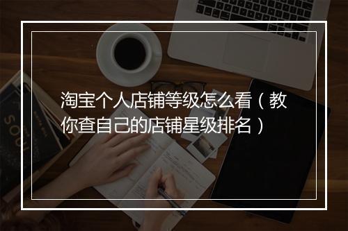 淘宝个人店铺等级怎么看（教你查自己的店铺星级排名）