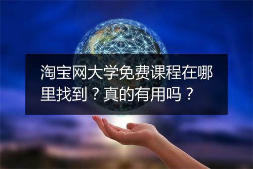 淘宝网大学免费课程在哪里找到？真的有用吗？