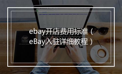 ebay开店费用标准（eBay入驻详细教程）
