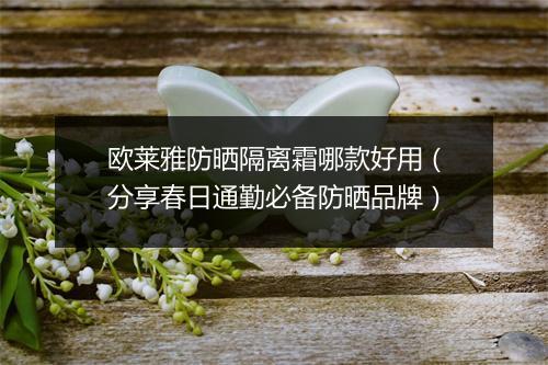 欧莱雅防晒隔离霜哪款好用（分享春日通勤必备防晒品牌）