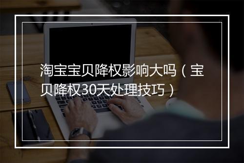 淘宝宝贝降权影响大吗（宝贝降权30天处理技巧）