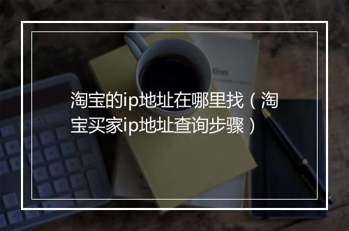 淘宝的ip地址在哪里找（淘宝买家ip地址查询步骤）