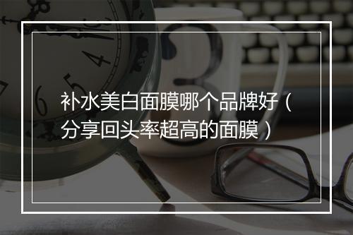 补水美白面膜哪个品牌好（分享回头率超高的面膜）