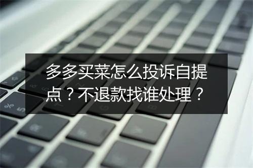 多多买菜怎么投诉自提点？不退款找谁处理？