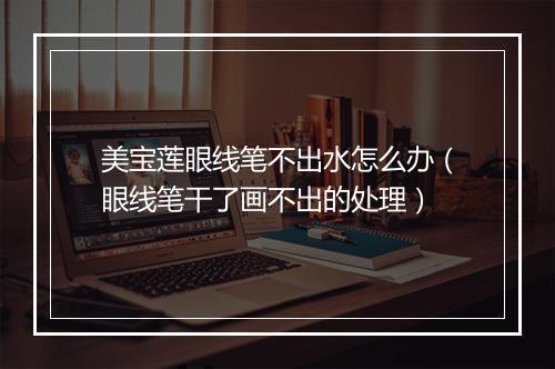 美宝莲眼线笔不出水怎么办（眼线笔干了画不出的处理）