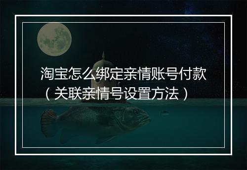 淘宝怎么绑定亲情账号付款（关联亲情号设置方法）