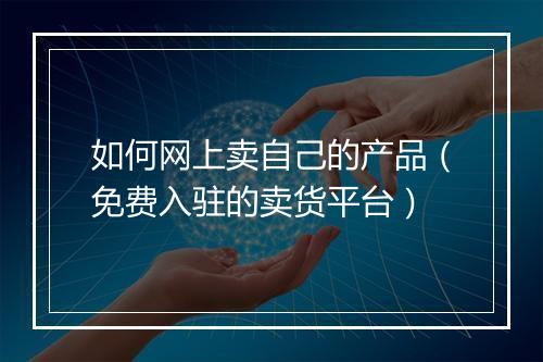 如何网上卖自己的产品（免费入驻的卖货平台）
