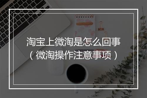 淘宝上微淘是怎么回事（微淘操作注意事项）
