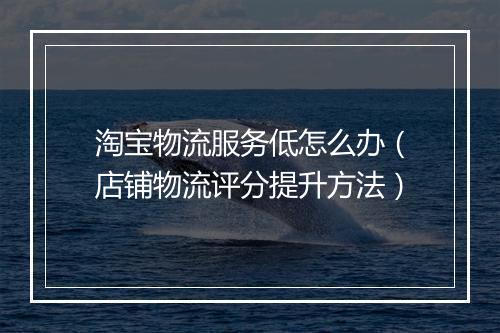 淘宝物流服务低怎么办（店铺物流评分提升方法）