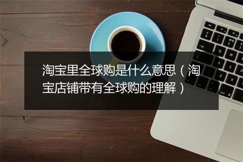 淘宝里全球购是什么意思（淘宝店铺带有全球购的理解）