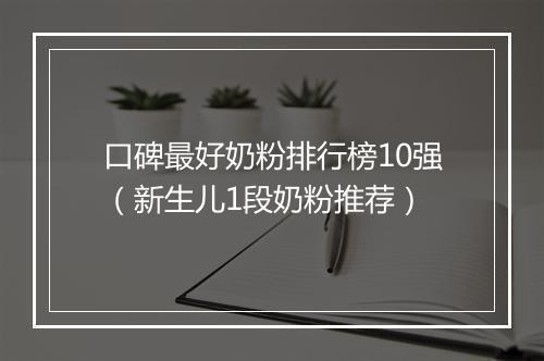 口碑最好奶粉排行榜10强（新生儿1段奶粉推荐）