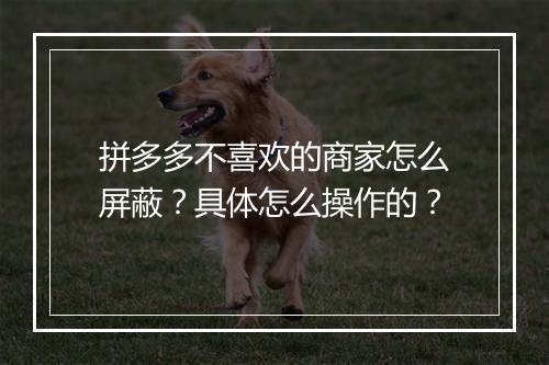 拼多多不喜欢的商家怎么屏蔽？具体怎么操作的？