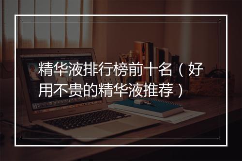 精华液排行榜前十名（好用不贵的精华液推荐）