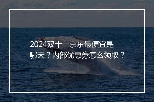 2024双十一京东最便宜是哪天？内部优惠券怎么领取？