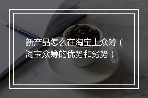 新产品怎么在淘宝上众筹（淘宝众筹的优势和劣势）