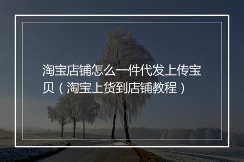 淘宝店铺怎么一件代发上传宝贝（淘宝上货到店铺教程）
