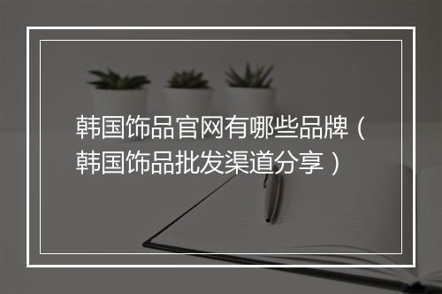 韩国饰品官网有哪些品牌（韩国饰品批发渠道分享）