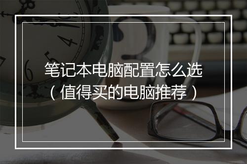 笔记本电脑配置怎么选（值得买的电脑推荐）