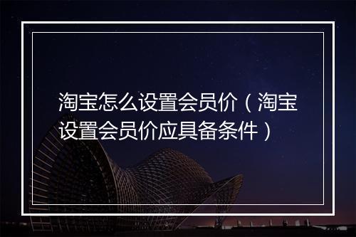 淘宝怎么设置会员价（淘宝设置会员价应具备条件）