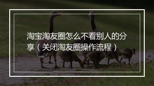 淘宝淘友圈怎么不看别人的分享（关闭淘友圈操作流程）