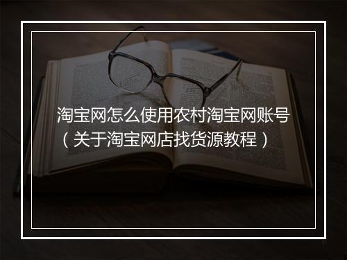 淘宝网怎么使用农村淘宝网账号（关于淘宝网店找货源教程）