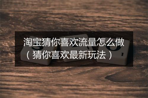 淘宝猜你喜欢流量怎么做（猜你喜欢最新玩法）