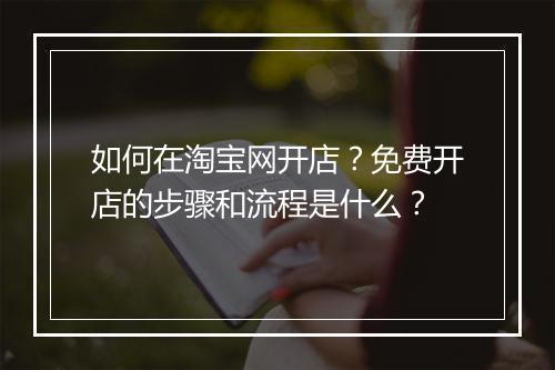 如何在淘宝网开店？免费开店的步骤和流程是什么？
