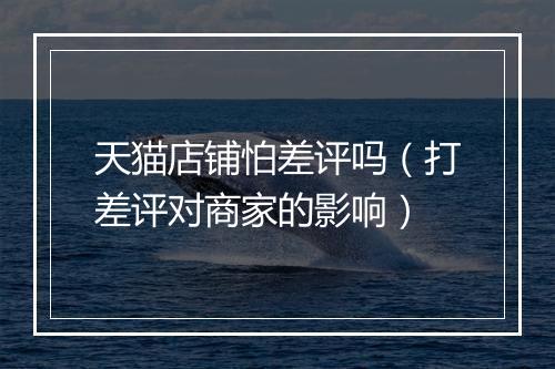 天猫店铺怕差评吗（打差评对商家的影响）