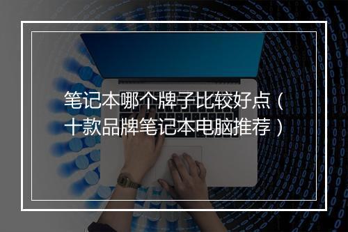 笔记本哪个牌子比较好点（十款品牌笔记本电脑推荐）