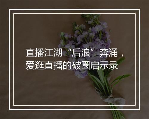 直播江湖“后浪”奔涌，爱逛直播的破圈启示录