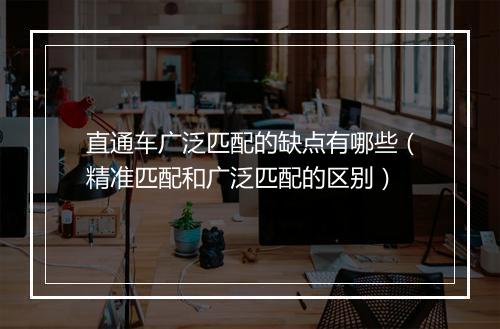直通车广泛匹配的缺点有哪些（精准匹配和广泛匹配的区别）