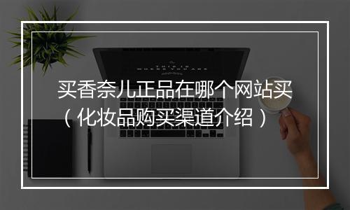 买香奈儿正品在哪个网站买（化妆品购买渠道介绍）