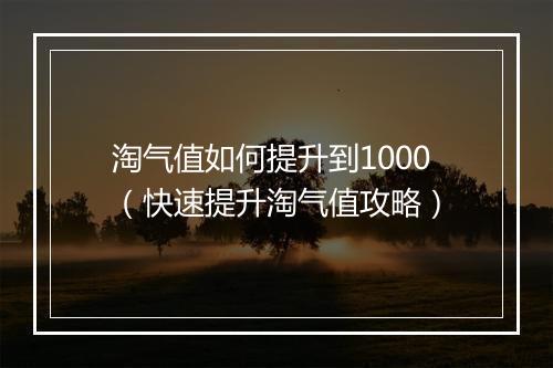 淘气值如何提升到1000（快速提升淘气值攻略）
